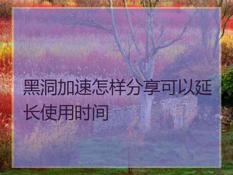 黑洞加速怎样分享可以延长使用时间