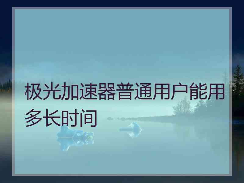 极光加速器普通用户能用多长时间