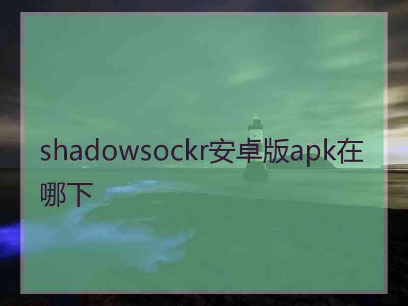 shadowsockr安卓版apk在哪下